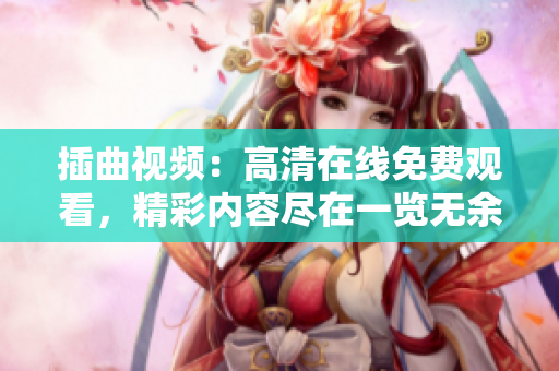 插曲視頻：高清在線免費觀看，精彩內容盡在一覽無余