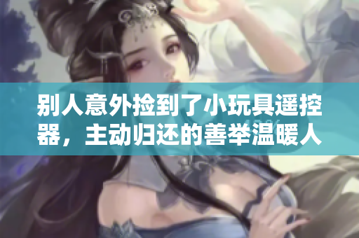 別人意外撿到了小玩具遙控器，主動歸還的善舉溫暖人心
