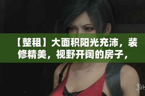 【整租】大面積陽光充沛，裝修精美，視野開闊的房子，臨近便利設施