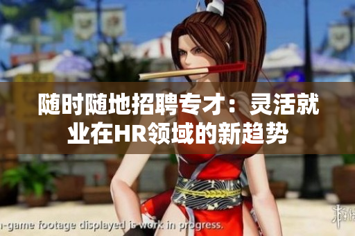 隨時隨地招聘專才：靈活就業在HR領域的新趨勢