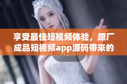 享受最佳短視頻體驗，原廠成品短視頻app源碼帶來的四大優點