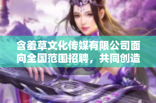 含羞草文化傳媒有限公司面向全國(guó)范圍招聘，共同創(chuàng)造精彩未來(lái)