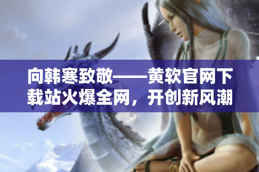 向韓寒致敬——黃軟官網下載站火爆全網，開創新風潮