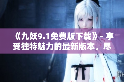 《九妖9.1免費版下載》- 享受獨特魅力的最新版本，盡在這里！