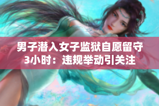 男子潛入女子監獄自愿留守3小時：違規舉動引關注