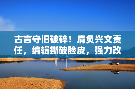 古言守舊破碎！肩負(fù)興文責(zé)任，編輯撕破臉皮，強(qiáng)力改制！