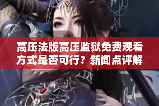 高壓法版高壓監獄免費觀看方式是否可行？新聞點評解析評析