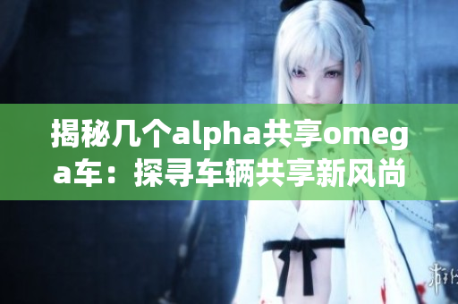 揭秘幾個alpha共享omega車：探尋車輛共享新風尚