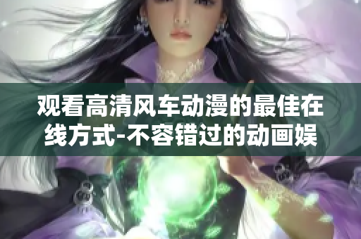 觀看高清風車動漫的最佳在線方式-不容錯過的動畫娛樂享受