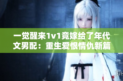 一覺醒來1v1竟嫁給了年代文男配：重生愛恨情仇新篇章