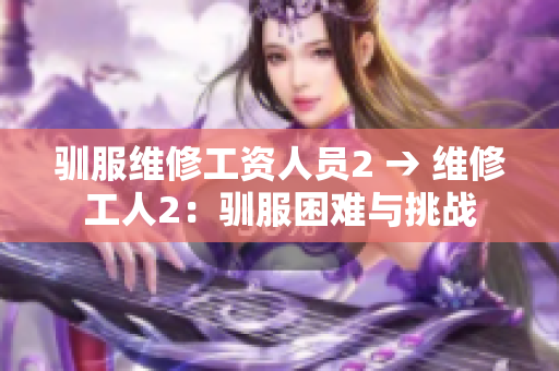 馴服維修工資人員2 → 維修工人2：馴服困難與挑戰