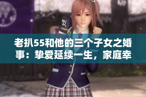 老扒55和他的三個(gè)子女之婚事：摯愛(ài)延續(xù)一生，家庭幸福牢固