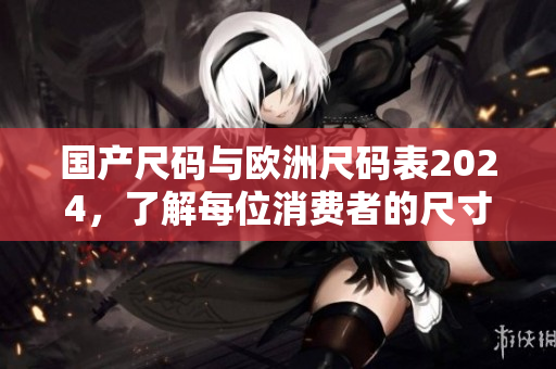 國(guó)產(chǎn)尺碼與歐洲尺碼表2024，了解每位消費(fèi)者的尺寸需求