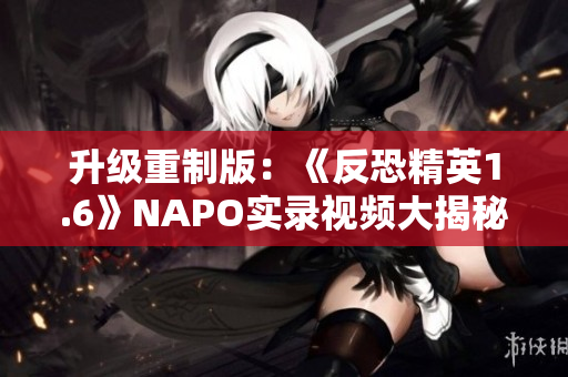 升級重制版：《反恐精英1.6》NAPO實錄視頻大揭秘