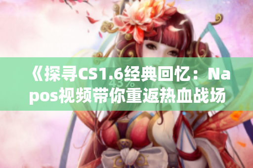 《探尋CS1.6經典回憶：Napos視頻帶你重返熱血戰場》