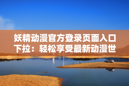 妖精動漫官方登錄頁面入口下拉：輕松享受最新動漫世界