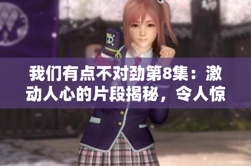 我們有點不對勁第8集：激動人心的片段揭秘，令人驚嘆的故事發展！