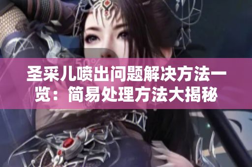 圣采兒噴出問題解決方法一覽：簡(jiǎn)易處理方法大揭秘