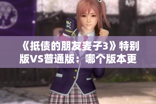 《抵債的朋友麥子3》特別版VS普通版：哪個版本更值得購買？