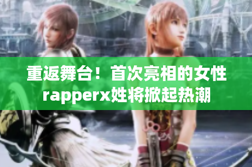 重返舞臺！首次亮相的女性rapperx姓將掀起熱潮