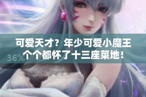 可愛天才？年少可愛小魔王個個都懷了十三座菜地！
