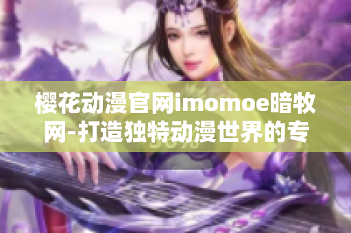 櫻花動漫官網imomoe暗牧網-打造獨特動漫世界的專業平臺