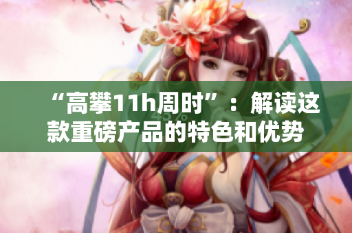 “高攀11h周時”：解讀這款重磅產品的特色和優勢