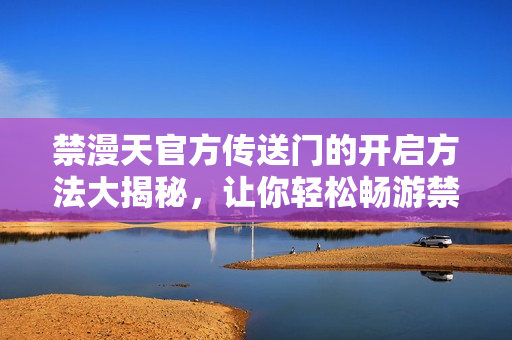 禁漫天官方傳送門的開啟方法大揭秘，讓你輕松暢游禁漫世界