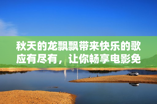 秋天的龍飄飄帶來快樂的歌應有盡有，讓你暢享電影免費觀影的樂趣