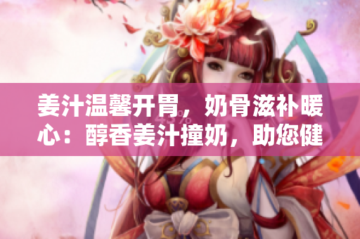 姜汁溫馨開胃，奶骨滋補(bǔ)暖心：醇香姜汁撞奶，助您健康骨科養(yǎng)護(hù)！