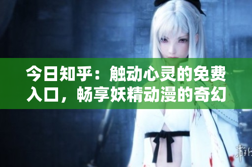 今日知乎：觸動心靈的免費(fèi)入口，暢享妖精動漫的奇幻世界
