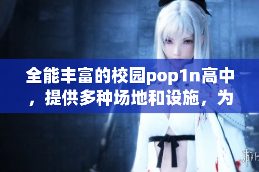 全能豐富的校園pop1n高中，提供多種場地和設施，為學生成長添彩