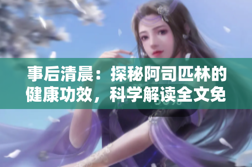事后清晨：探秘阿司匹林的健康功效，科學解讀全文免費閱讀