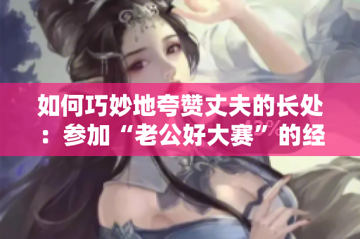 如何巧妙地夸贊丈夫的長處：參加“老公好大賽”的經(jīng)驗(yàn)分享
