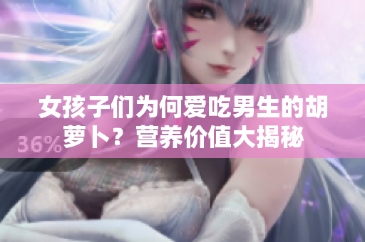 女孩子們為何愛吃男生的胡蘿卜？營養價值大揭秘