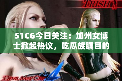 51CG今日關注：加州女博士掀起熱議，吃瓜族矚目的大瓜！
