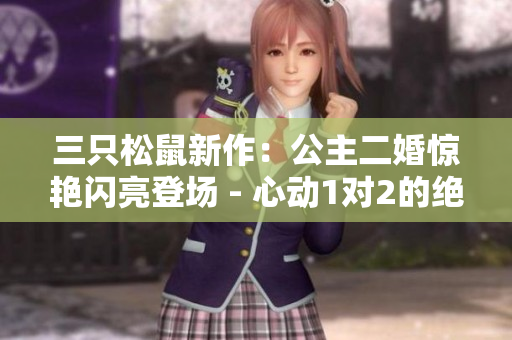 三只松鼠新作：公主二婚驚艷閃亮登場 - 心動1對2的絕美婚禮