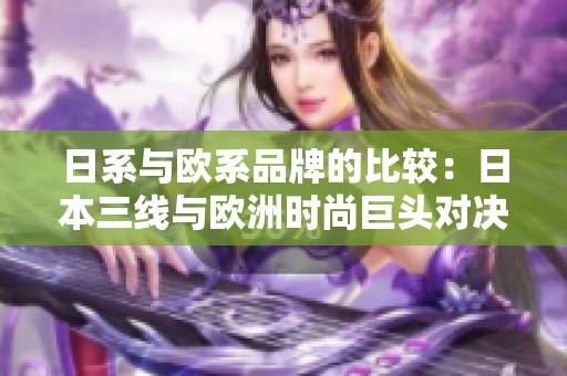 日系與歐系品牌的比較：日本三線與歐洲時尚巨頭對決