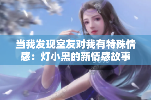 當我發現室友對我有特殊情感：燈小黑的新情感故事