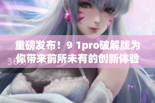 重磅發(fā)布！9 1pro破解版為你帶來前所未有的創(chuàng)新體驗(yàn)