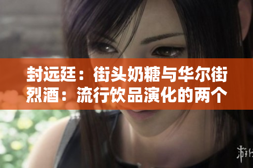封遠(yuǎn)廷：街頭奶糖與華爾街烈酒：流行飲品演化的兩個極端