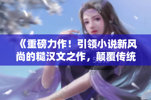 《重磅力作！引領(lǐng)小說(shuō)新風(fēng)尚的糙漢文之作，顛覆傳統(tǒng)閱讀體驗(yàn)！》