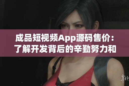 成品短視頻App源碼售價：了解開發(fā)背后的辛勤努力和投入的價格