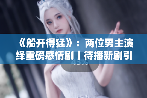 《船開(kāi)得猛》：兩位男主演繹重磅感情劇｜待播新劇引體驗(yàn)預(yù)熱