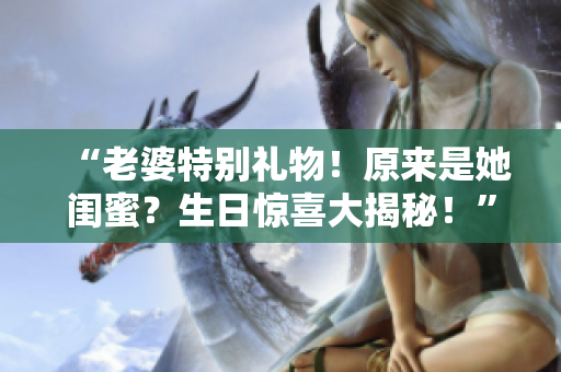 “老婆特別禮物！原來是她閨蜜？生日驚喜大揭秘！”