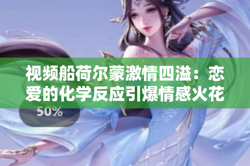 視頻船荷爾蒙激情四溢：戀愛的化學反應(yīng)引爆情感火花