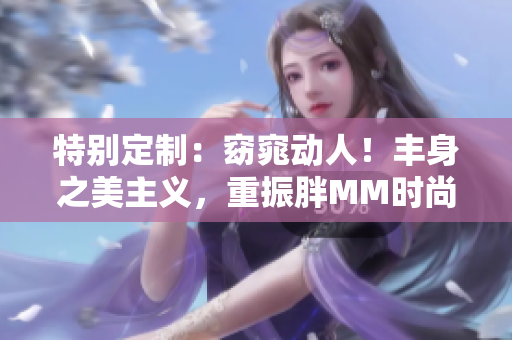 特別定制：窈窕動人！豐身之美主義，重振胖MM時尚潮流！