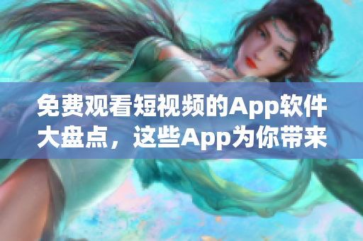 免費(fèi)觀看短視頻的App軟件大盤點(diǎn)，這些App為你帶來(lái)無(wú)限精彩時(shí)光