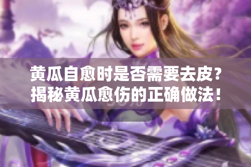 黃瓜自愈時是否需要去皮？揭秘黃瓜愈傷的正確做法！