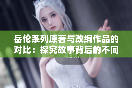 岳倫系列原著與改編作品的對(duì)比：探究故事背后的不同魅力